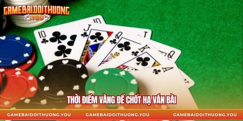 Thời điểm vàng để chốt hạ ván bài